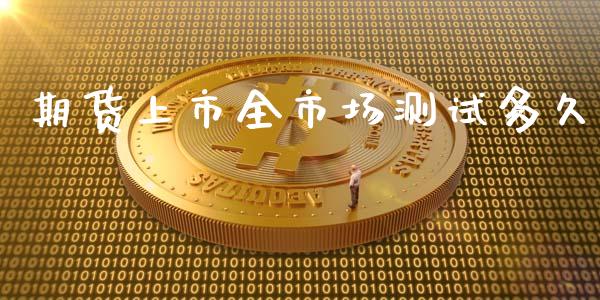 期货上市全市场测试多久_https://www.apanben.com_国际期货_第1张