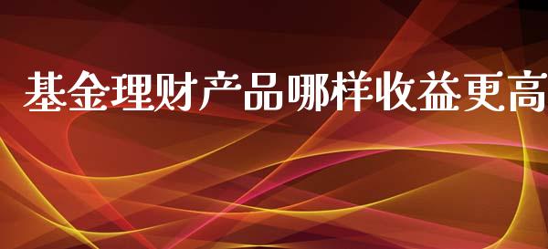 基金理财产品哪样收益更高_https://www.apanben.com_国际财经_第1张
