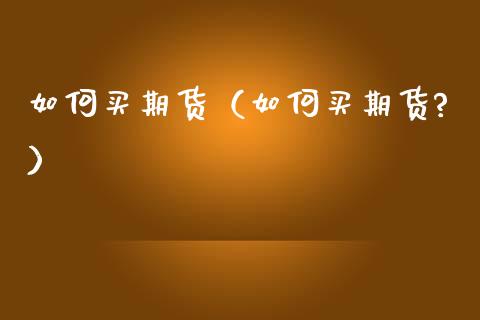 如何买期货（如何买期货?）_https://www.apanben.com_财经资讯_第1张