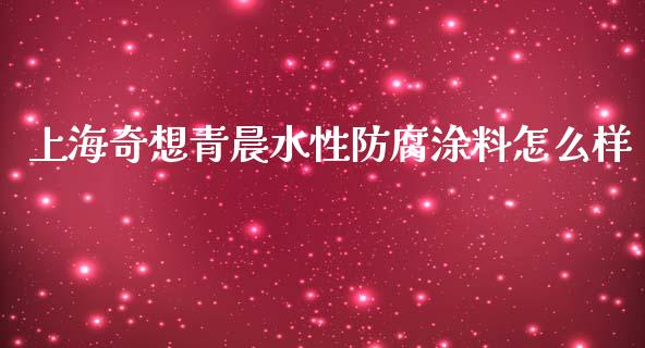 上海奇想青晨水性防腐涂料怎么样_https://www.apanben.com_财经资讯_第1张
