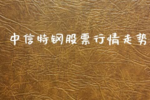 中信特钢股票行情走势_https://www.apanben.com_股票怎么玩_第1张