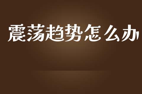 震荡趋势怎么办_https://www.apanben.com_国际期货_第1张