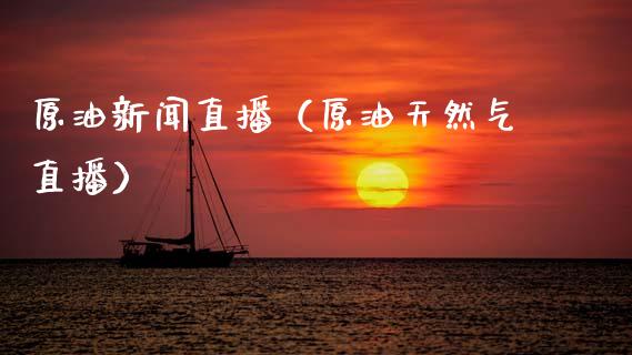 原油新闻直播（原油天然气直播）_https://www.apanben.com_在线喊单_第1张