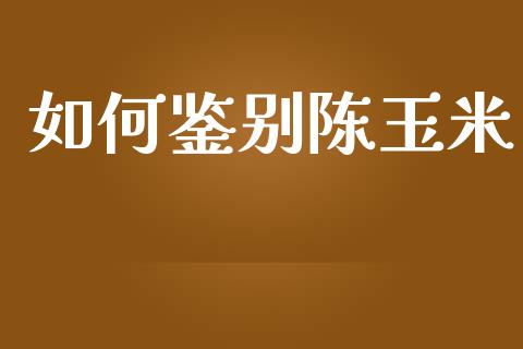 如何鉴别陈玉米_https://www.apanben.com_股市指导_第1张