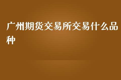 广州期货交易所交易什么品种_https://www.apanben.com_期货学院_第1张