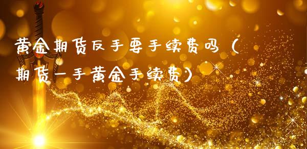 黄金期货反手要手续费吗（期货一手黄金手续费）_https://www.apanben.com_国际期货_第1张