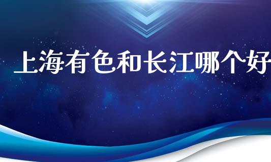 上海有色和长江哪个好_https://www.apanben.com_财经资讯_第1张