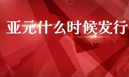 亚元什么时候发行_https://www.apanben.com_国际期货_第1张
