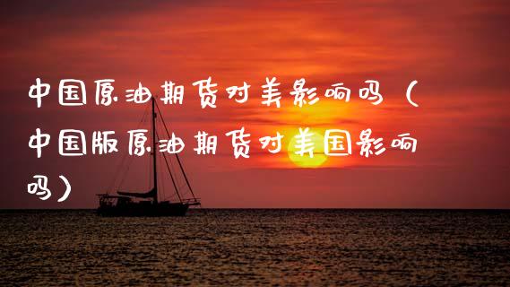 中国原油期货对美影响吗（中国版原油期货对美国影响吗）_https://www.apanben.com_国际期货_第1张