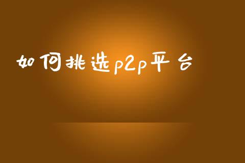 如何挑选p2p平台_https://www.apanben.com_期货学院_第1张