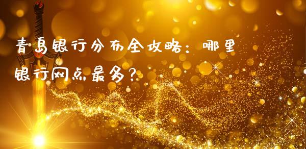 青岛银行分布全攻略：哪里银行网点最多？_https://www.apanben.com_国际期货_第1张