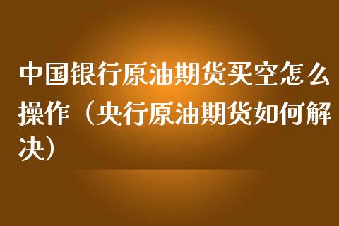 中国银行原油期货买空怎么操作（央行原油期货如何解决）_https://www.apanben.com_国际期货_第1张