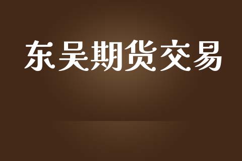 东吴期货交易_https://www.apanben.com_在线喊单_第1张