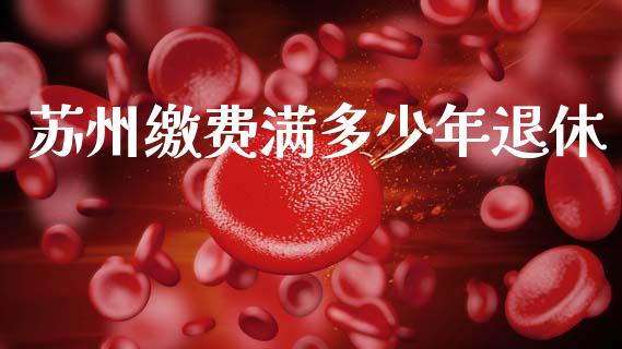 苏州缴费满多少年退休_https://www.apanben.com_在线喊单_第1张