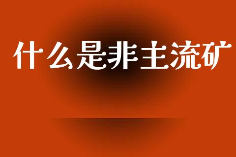 什么是非主流矿_https://www.apanben.com_股市分析_第1张