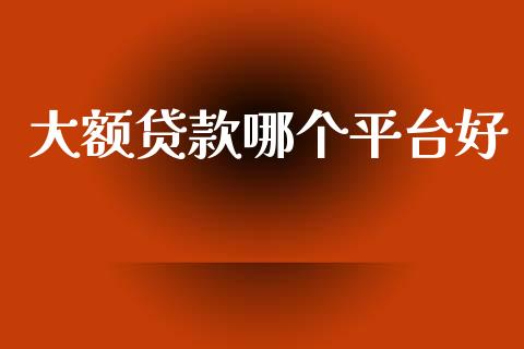 大额贷款哪个平台好_https://www.apanben.com_财经资讯_第1张