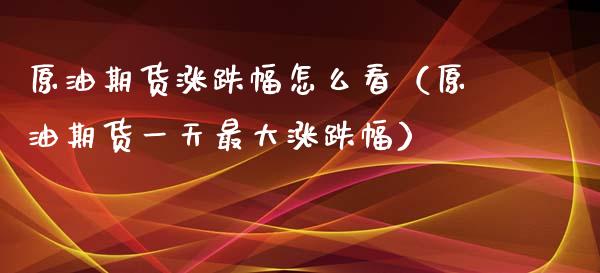 原油期货涨跌幅怎么看（原油期货一天最大涨跌幅）_https://www.apanben.com_国际期货_第1张