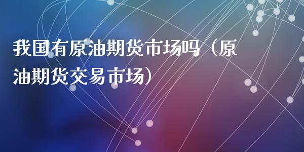 我国有原油期货市场吗（原油期货交易市场）_https://www.apanben.com_期货学院_第1张