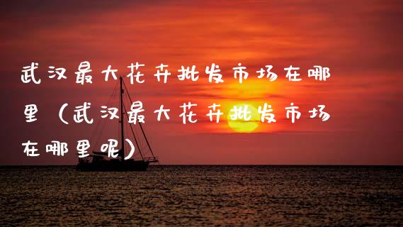 武汉最大花卉批发市场在哪里（武汉最大花卉批发市场在哪里呢）_https://www.apanben.com_国际期货_第1张