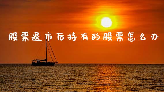 股票退市后持有的股票怎么办_国际财经_第1张_安贝财经网 股票退市后持有的股票怎么办_https://www.apanben.com_国际财经_第1张
