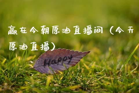赢在今朝原油直播间（今天原油直播）_https://www.apanben.com_在线喊单_第1张