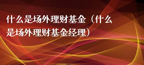 什么是场外理财基金（什么是场外理财基金经理）_https://www.apanben.com_财经资讯_第1张