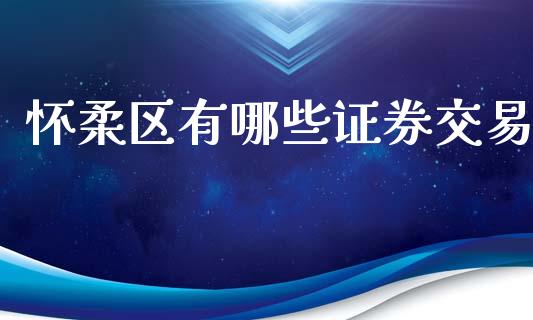 怀柔区有哪些证券交易_https://www.apanben.com_国际期货_第1张