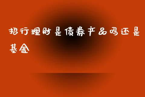 招行理财是债券产品吗还是基金_https://www.apanben.com_国际财经_第1张