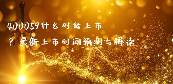 400059什么时能上市？最新上市时间预测与解读_https://www.apanben.com_财经资讯_第1张