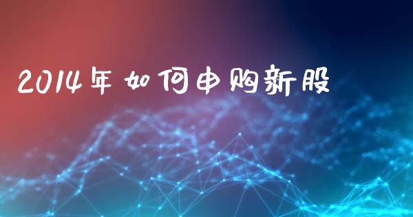 2014年如何申购新股_https://www.apanben.com_国际期货_第1张