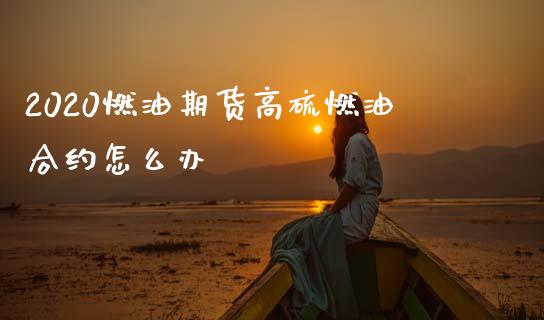 2020燃油期货高硫燃油合约怎么办_https://www.apanben.com_财经资讯_第1张