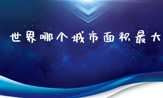 世界哪个城市面积最大_https://www.apanben.com_国际财经_第1张