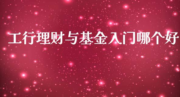 工行理财与基金入门哪个好_https://www.apanben.com_国际财经_第1张