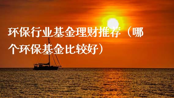 环保行业基金理财推荐（哪个环保基金比较好）_https://www.apanben.com_财经资讯_第1张
