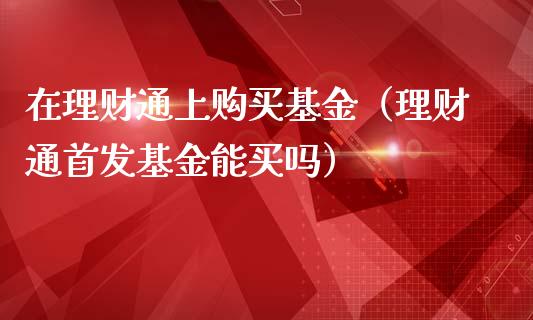 在理财通上购买基金（理财通首发基金能买吗）_https://www.apanben.com_国际财经_第1张