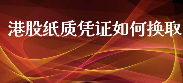 港股纸质凭证如何换取_https://www.apanben.com_在线喊单_第1张