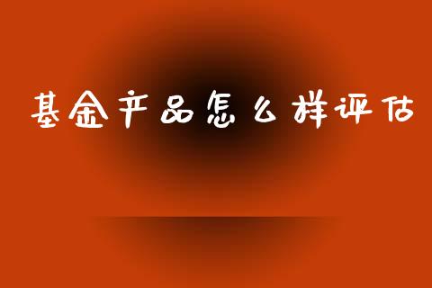 基金产品怎么样评估_https://www.apanben.com_国际期货_第1张