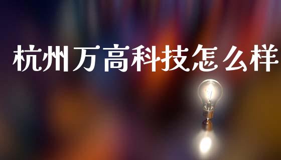 杭州万高科技怎么样_https://www.apanben.com_期货学院_第1张