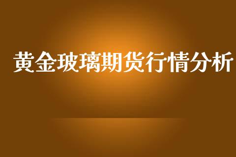 黄金玻璃期货行情分析_https://www.apanben.com_期货学院_第1张