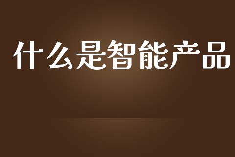 什么是智能产品_https://www.apanben.com_国际期货_第1张