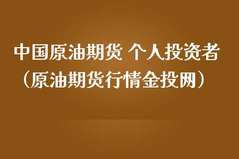 中国原油期货 个人投资者（原油期货行情金投网）_https://www.apanben.com_期货学院_第1张