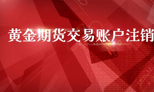 黄金期货交易账户注销_https://www.apanben.com_期货学院_第1张