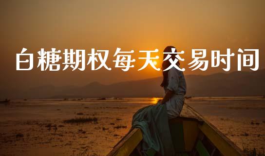 白糖期权每天交易时间_https://www.apanben.com_在线喊单_第1张