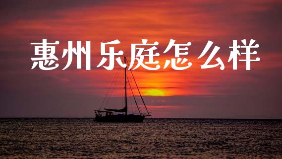 惠州乐庭怎么样_https://www.apanben.com_股市指导_第1张