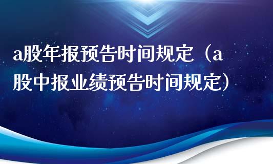 a股年报预告时间规定（a股中报业绩预告时间规定）_https://www.apanben.com_国际期货_第1张