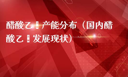 醋酸乙烯产能分布（国内醋酸乙烯发展现状）_https://www.apanben.com_国际期货_第1张
