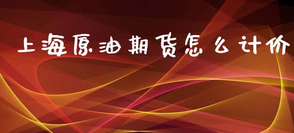 上海原油期货怎么计价_https://www.apanben.com_国际期货_第1张