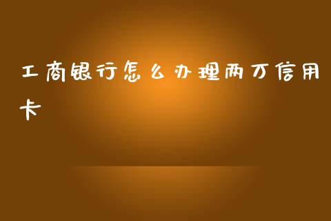 工商银行怎么办理两万信用卡_https://www.apanben.com_国际财经_第1张