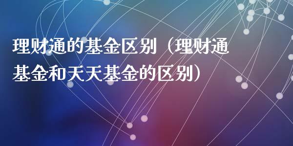 理财通的基金区别（理财通基金和天天基金的区别）_https://www.apanben.com_国际财经_第1张