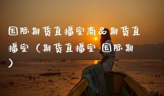 国际期货直播室商品期货直播室（期货直播室-国际期）_https://www.apanben.com_期货学院_第1张
